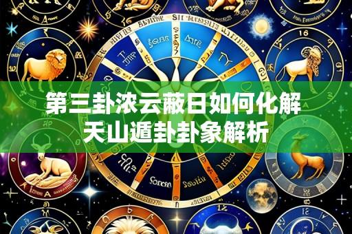 第三卦浓云蔽日如何化解 天山遁卦卦象解析