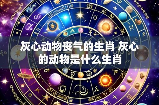 灰心动物丧气的生肖 灰心的动物是什么生肖