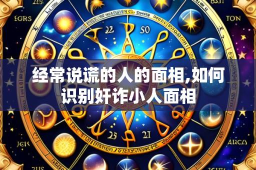 经常说谎的人的面相,如何识别奸诈小人面相