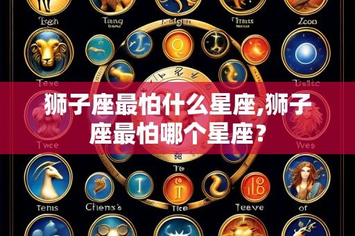 狮子座最怕什么星座,狮子座最怕哪个星座?