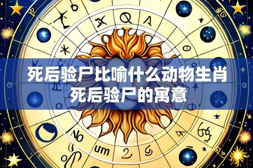 死后验尸比喻什么动物生肖 死后验尸的寓意