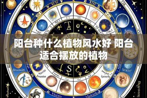 阳台种什么植物风水好 阳台适合摆放的植物
