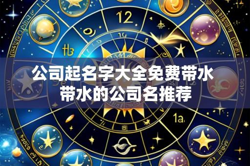 公司起名字大全免费带水 带水的公司名推荐