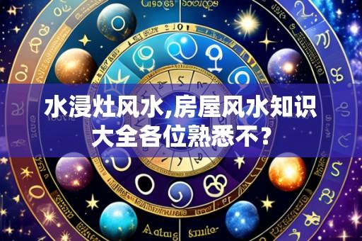 水浸灶风水,房屋风水知识大全各位熟悉不？