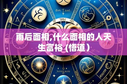 雨后面相,什么面相的人天生富裕 (悟道）