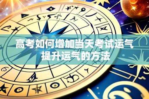 高考如何增加当天考试运气 提升运气的方法