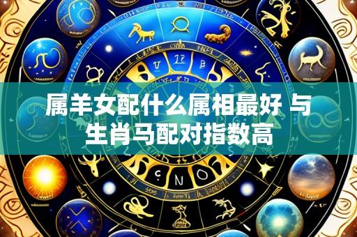 属羊女配什么属相最好 与生肖马配对指数高