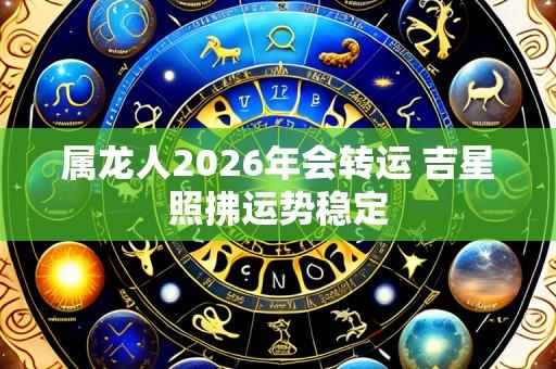 属龙人2026年会转运 吉星照拂运势稳定