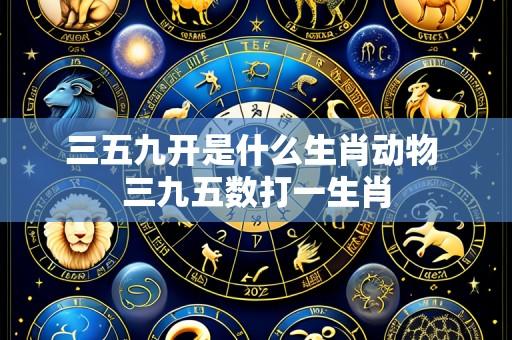 三五九开是什么生肖动物 三九五数打一生肖
