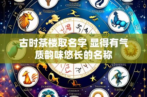 古时茶楼取名字 显得有气质韵味悠长的名称
