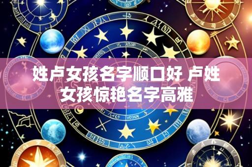 姓卢女孩名字顺口好 卢姓女孩惊艳名字高雅