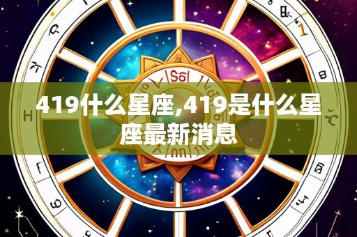 419什么星座,419是什么星座最新消息