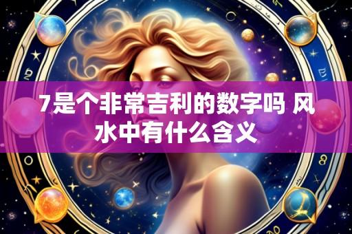 7是个非常吉利的数字吗 风水中有什么含义