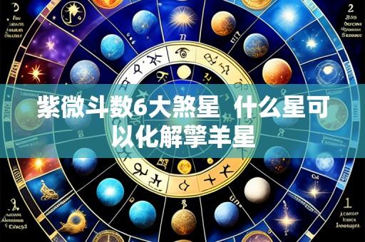 紫微斗数6大煞星  什么星可以化解擎羊星