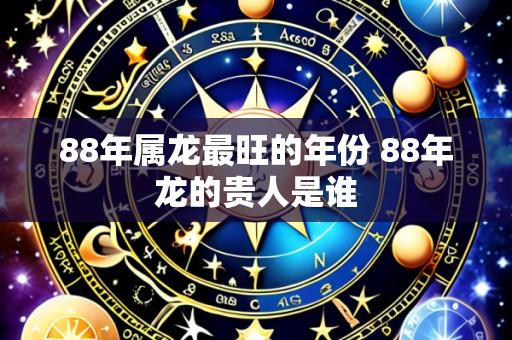 88年属龙最旺的年份 88年龙的贵人是谁