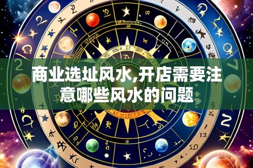 商业选址风水,开店需要注意哪些风水的问题
