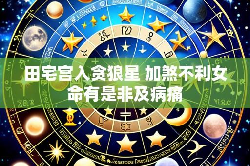 田宅宫入贪狼星 加煞不利女命有是非及病痛