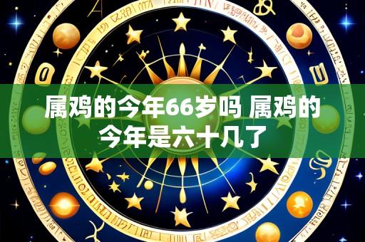属鸡的今年66岁吗 属鸡的今年是六十几了