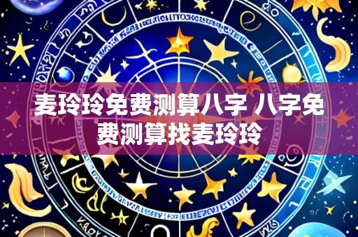 麦玲玲免费测算八字 八字免费测算找麦玲玲
