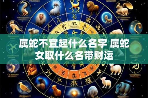 属蛇不宜起什么名字 属蛇女取什么名带财运