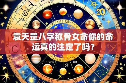 袁天罡八字称骨女命你的命运真的注定了吗？