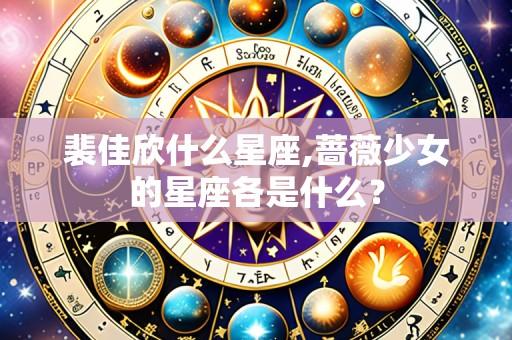 裴佳欣什么星座,蔷薇少女的星座各是什么?