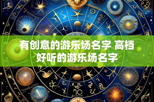 有创意的游乐场名字 高档好听的游乐场名字