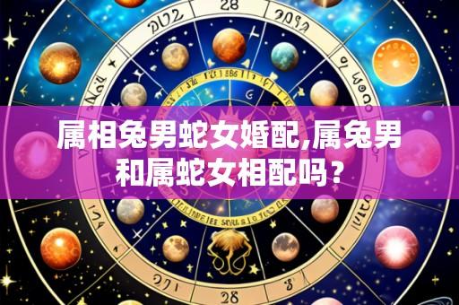 属相兔男蛇女婚配,属兔男和属蛇女相配吗？
