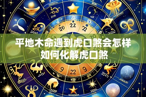 平地木命遇到虎口煞会怎样 如何化解虎口煞