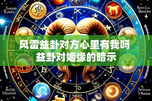 风雷益卦对方心里有我吗 益卦对姻缘的暗示