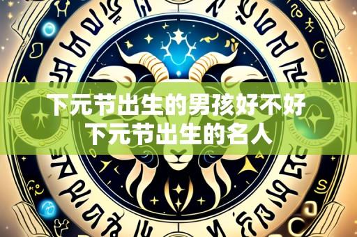 下元节出生的男孩好不好 下元节出生的名人