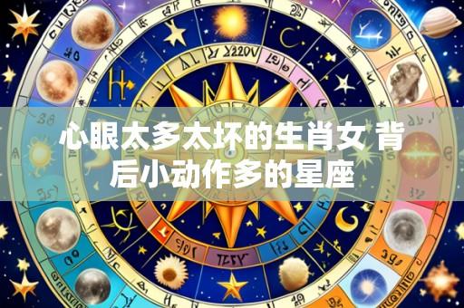 心眼太多太坏的生肖女 背后小动作多的星座