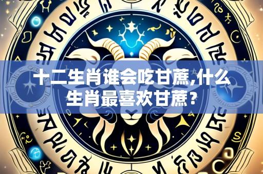 十二生肖谁会吃甘蔗,什么生肖最喜欢甘蔗?