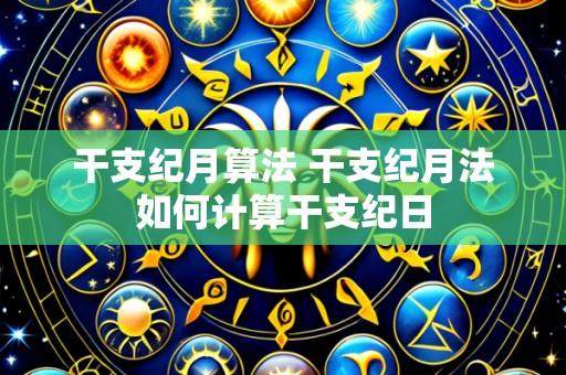 干支纪月算法 干支纪月法如何计算干支纪日