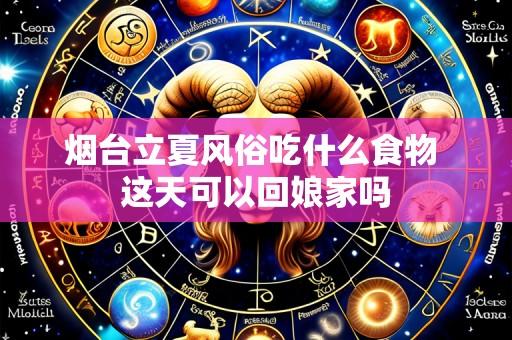 烟台立夏风俗吃什么食物 这天可以回娘家吗