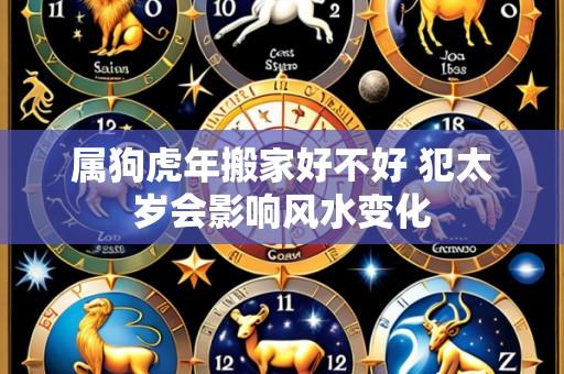属狗虎年搬家好不好 犯太岁会影响风水变化