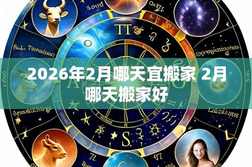 2026年2月哪天宜搬家 2月哪天搬家好
