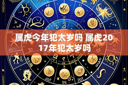 属虎今年犯太岁吗 属虎2017年犯太岁吗