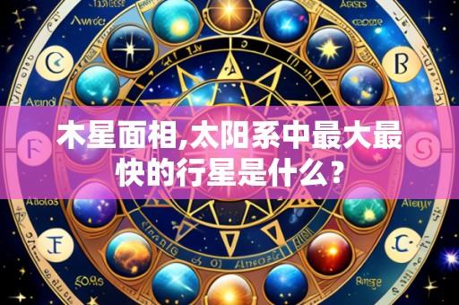 木星面相,太阳系中最大最快的行星是什么?