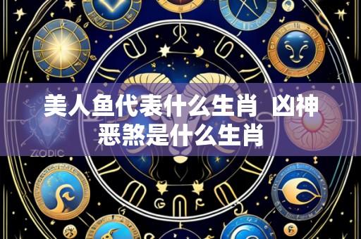 美人鱼代表什么生肖 凶神恶煞是什么生肖