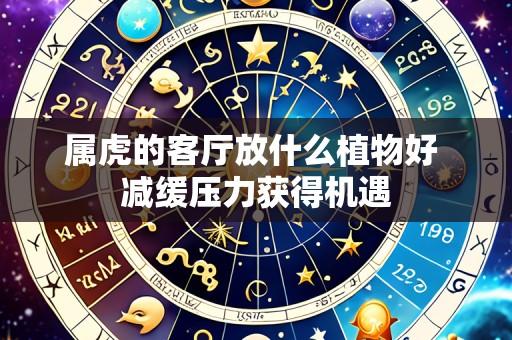 属虎的客厅放什么植物好 减缓压力获得机遇