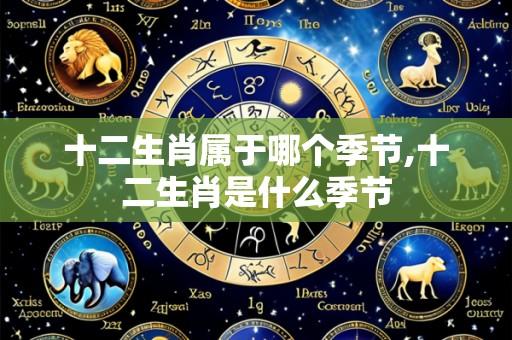 十二生肖属于哪个季节,十二生肖是什么季节