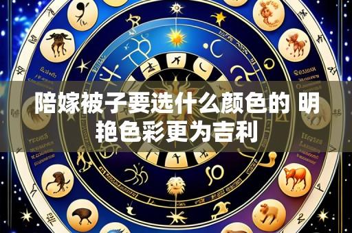 陪嫁被子要选什么颜色的 明艳色彩更为吉利