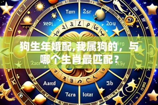 狗生年婚配,我属狗的,与哪个生肖最匹配?