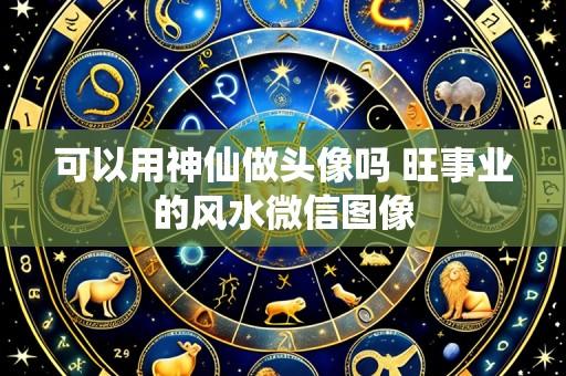 可以用神仙做头像吗 旺事业的风水微信图像