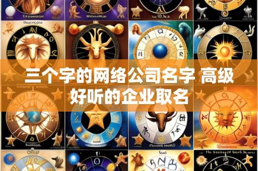 三个字的网络公司名字 高级好听的企业取名