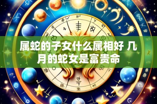 属蛇的子女什么属相好 几月的蛇女是富贵命