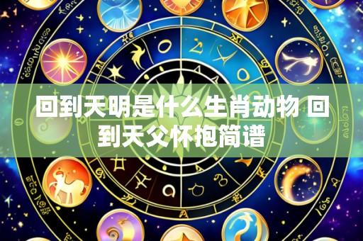 回到天明是什么生肖动物 回到天父怀抱简谱