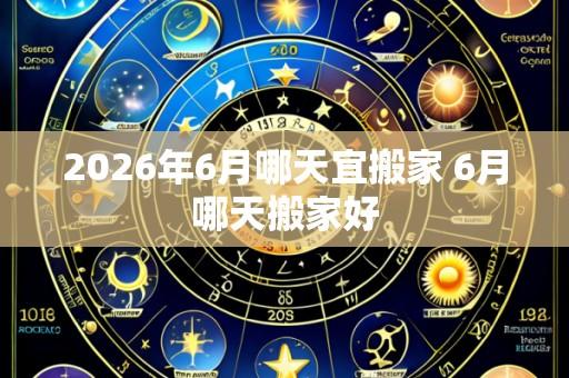 2026年6月哪天宜搬家 6月哪天搬家好