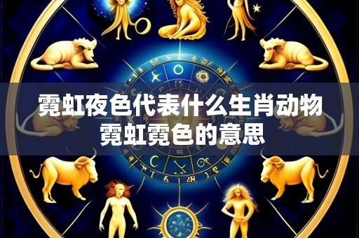 霓虹夜色代表什么生肖动物 霓虹霓色的意思